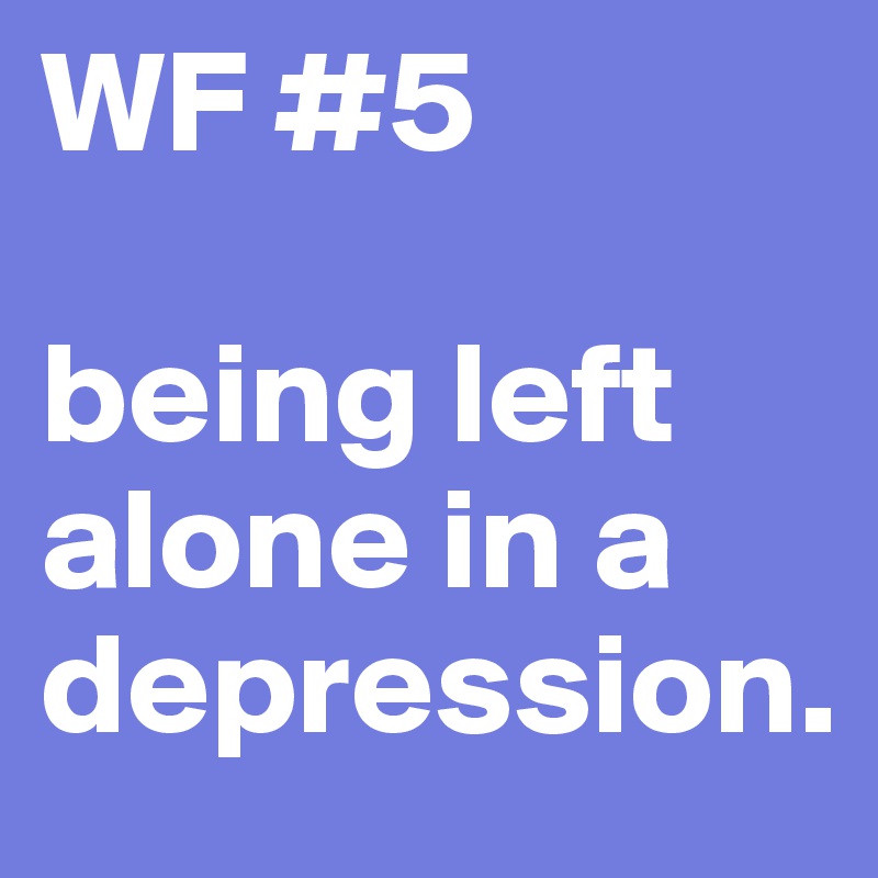 WF #5

being left alone in a depression. 