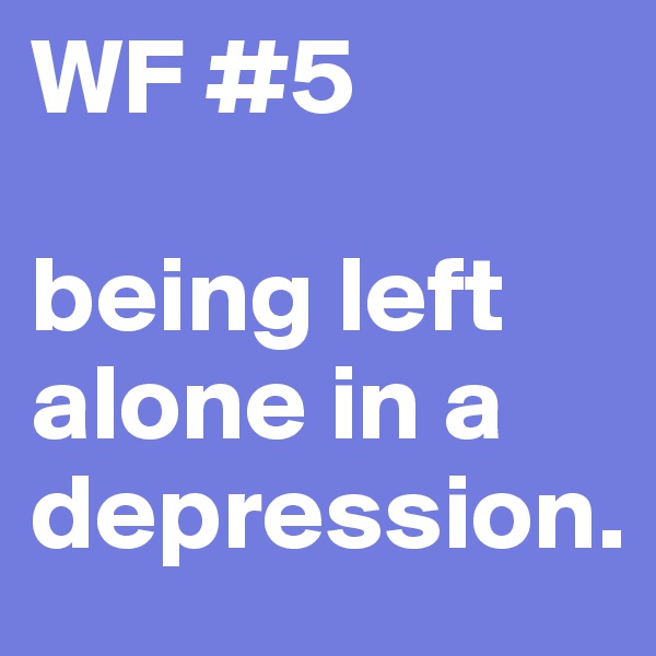 WF #5

being left alone in a depression. 