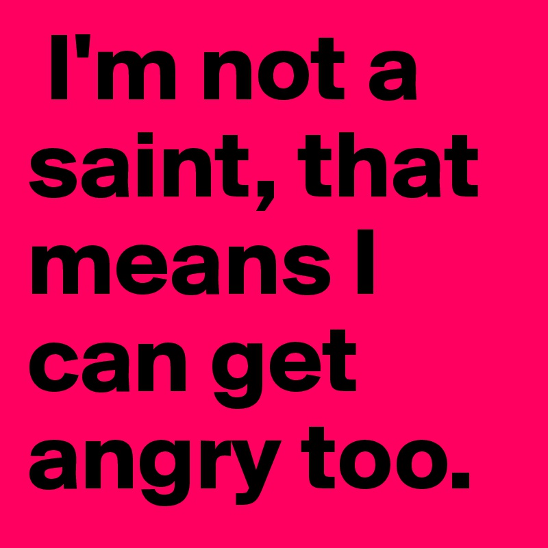  I'm not a saint, that means I can get angry too.