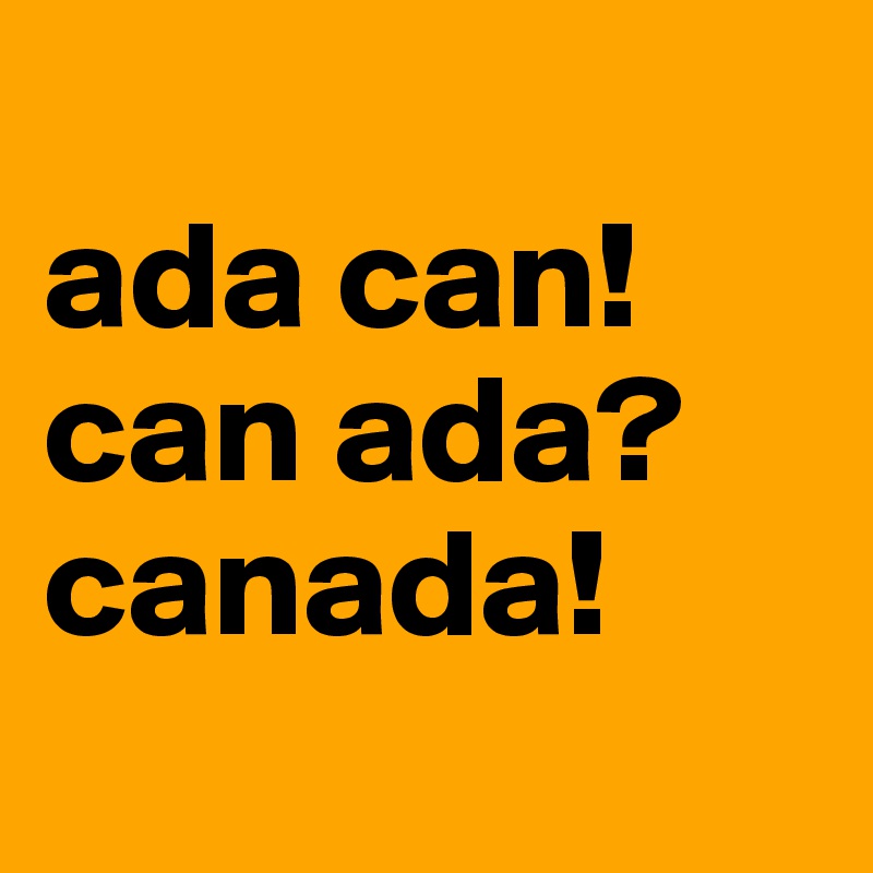 
ada can!
can ada?
canada!
