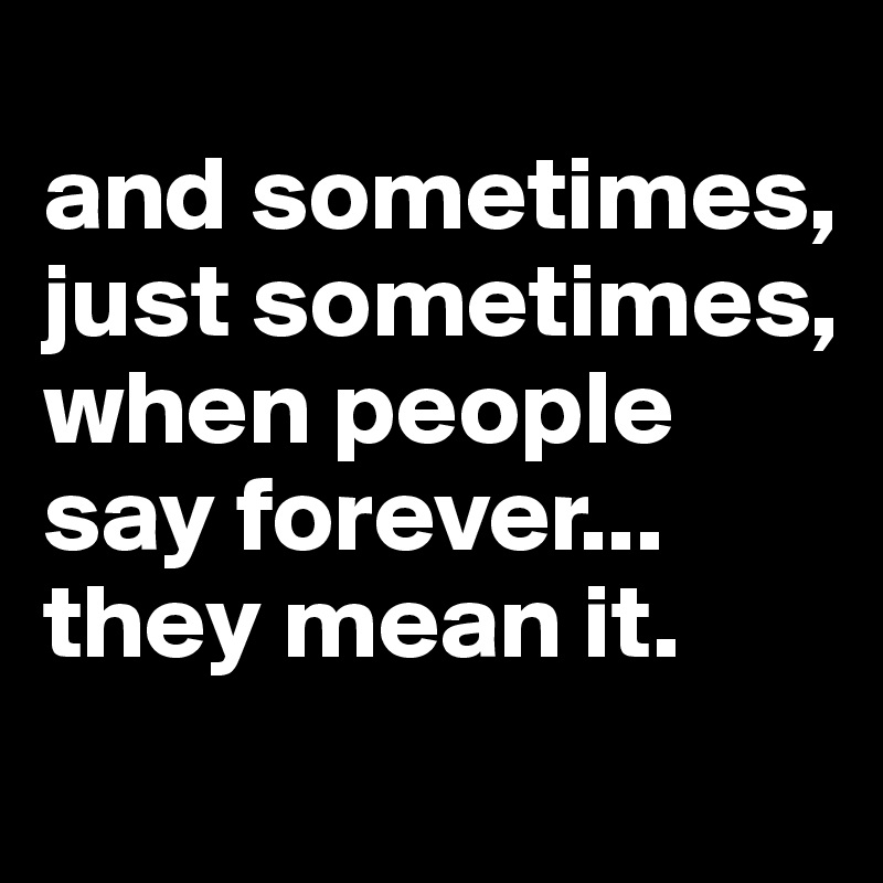 
and sometimes, just sometimes, when people say forever... they mean it.
