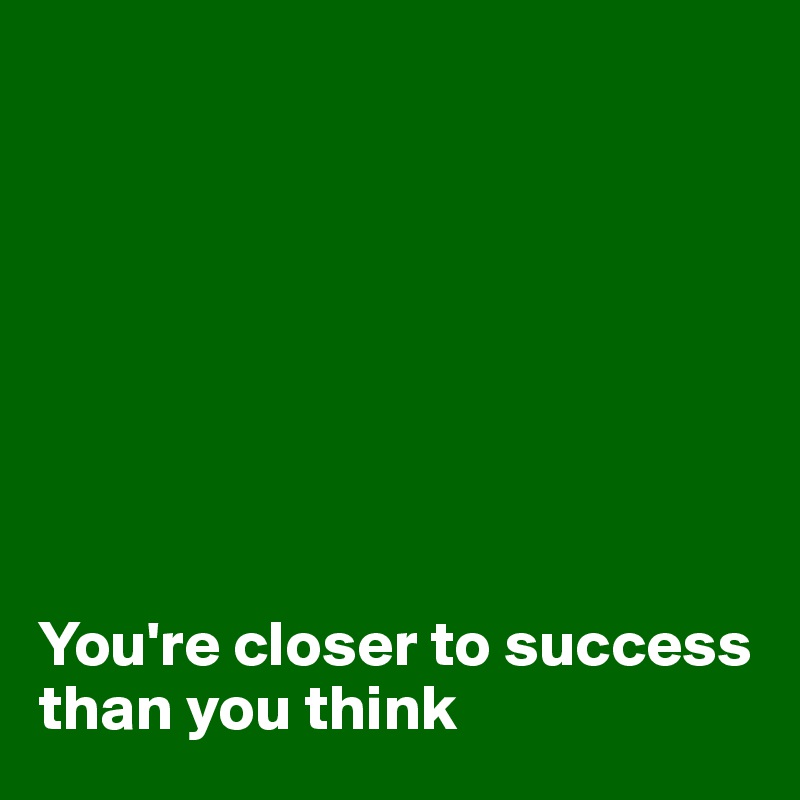 








You're closer to success than you think 