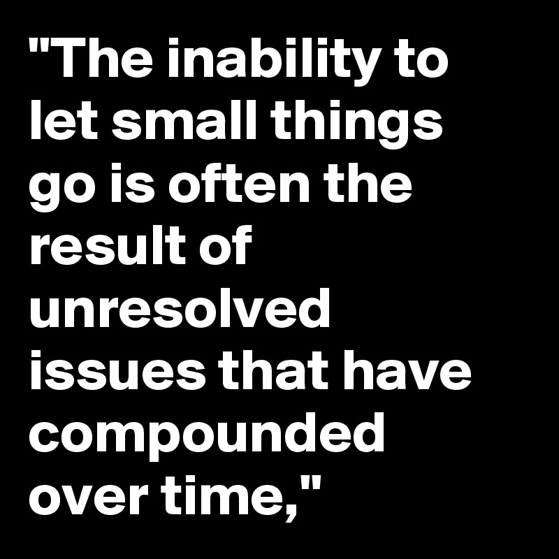 "The inability to let small things go is often the result of unresolved issues that have compounded over time,"