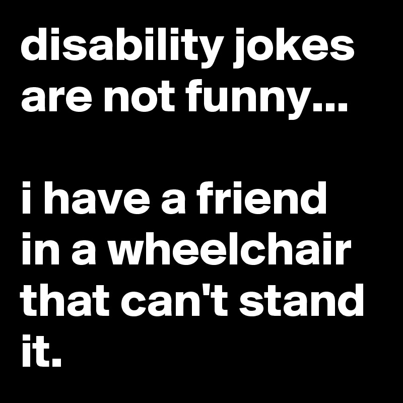 Disability Jokes Are Not Funny I Have A Friend In A Wheelchair That