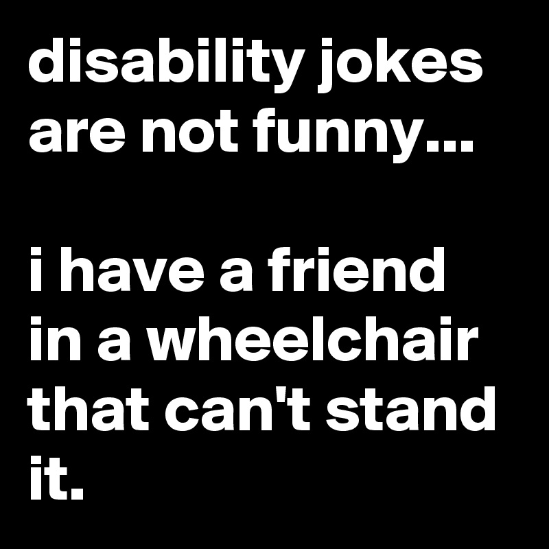 disability jokes are not funny...

i have a friend in a wheelchair that can't stand it.