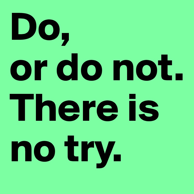Do, 
or do not. There is no try.