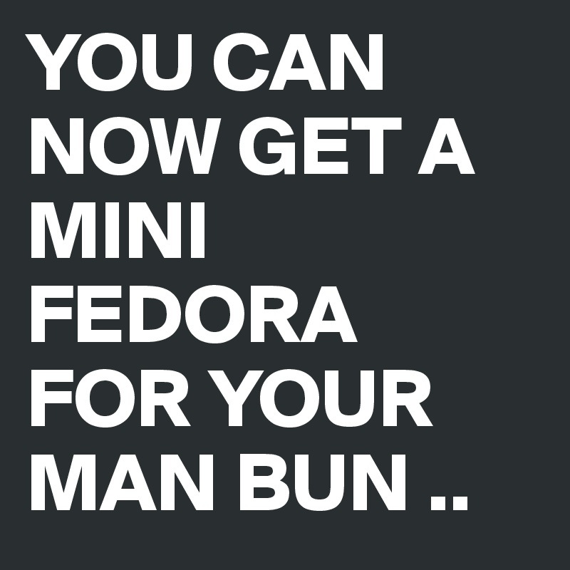 YOU CAN NOW GET A MINI
FEDORA 
FOR YOUR 
MAN BUN ..