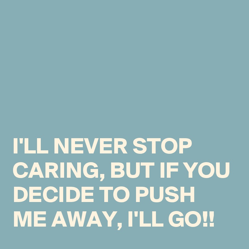 




I'LL NEVER STOP CARING, BUT IF YOU DECIDE TO PUSH ME AWAY, I'LL GO!!