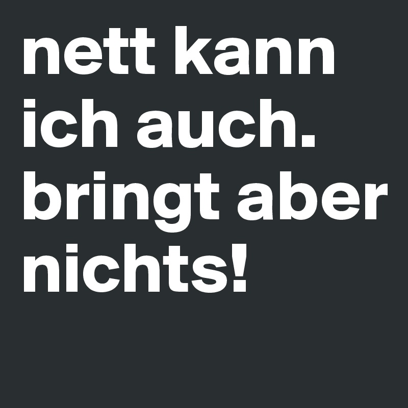 nett kann ich auch. bringt aber nichts! Post by zn80 on Boldomatic