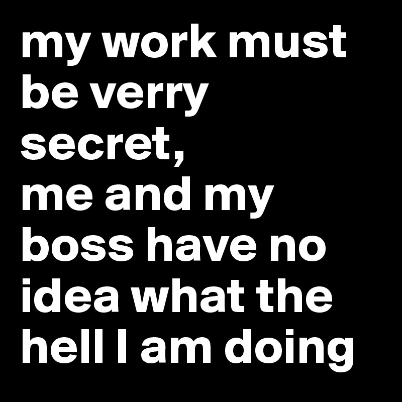 My Work Must Be Verry Secret Me And My Boss Have No Idea What The Hell I Am Doing Post By Eriksmit On Boldomatic