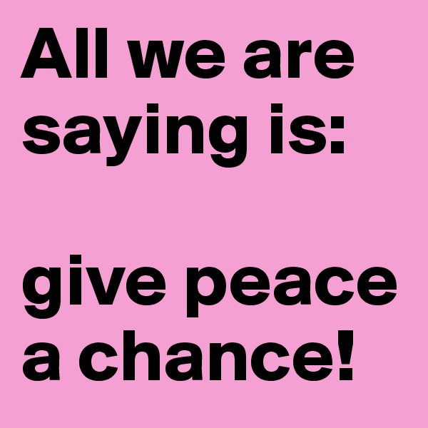 All we are saying is: 

give peace a chance!