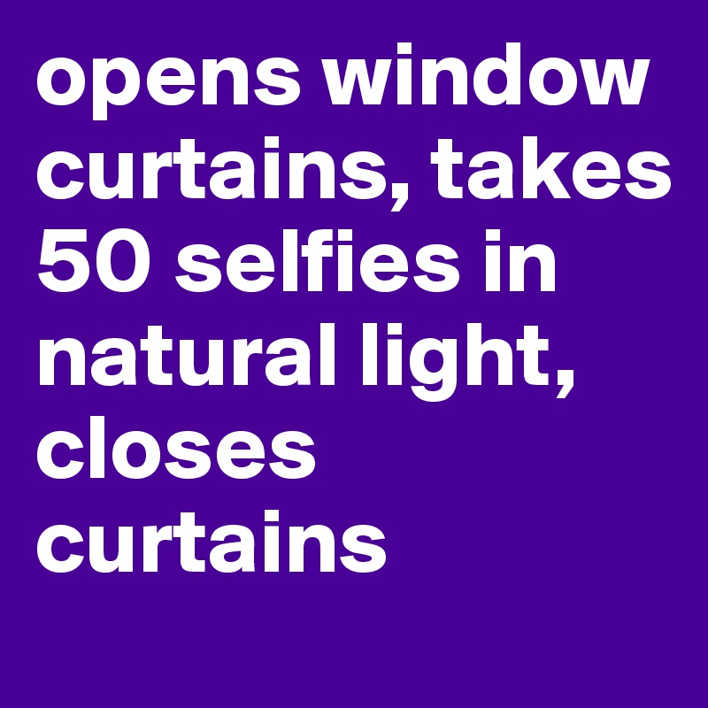 opens window curtains, takes 50 selfies in natural light, closes curtains