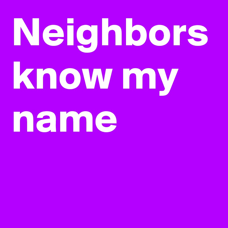 Neighbors know my name