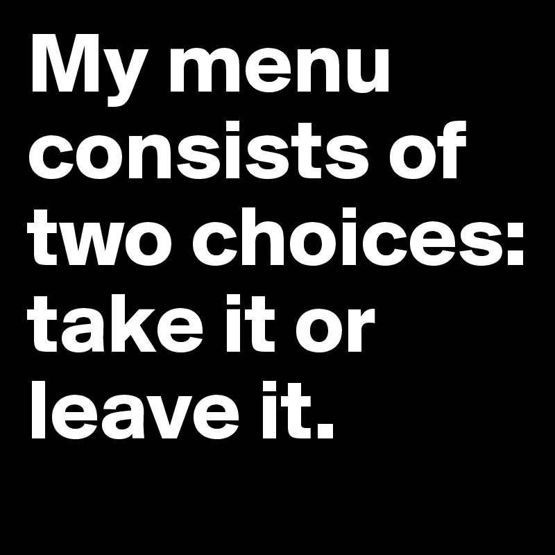 My menu consists of two choices: take it or leave it.