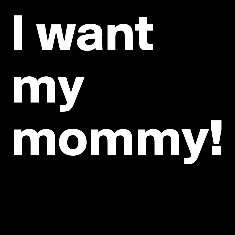 I want my mommy!