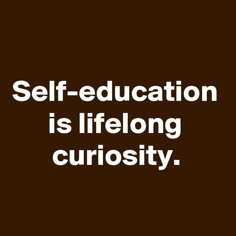 Self-education is lifelong curiosity.