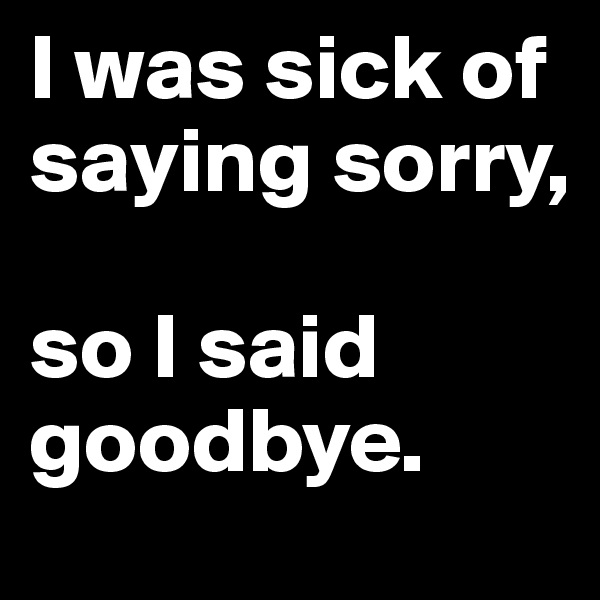 I was sick of saying sorry,

so I said goodbye.