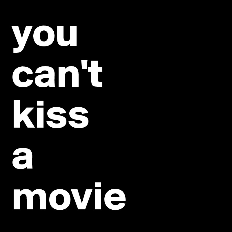 you 
can't 
kiss 
a 
movie