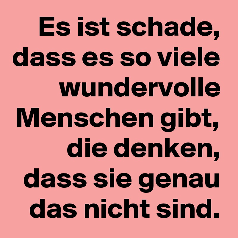 Es ist schade, dass es so viele wundervolle Menschen gibt, die denken, dass sie genau das nicht sind.