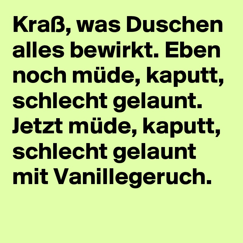 Kraß, was Duschen alles bewirkt. Eben noch müde, kaputt, schlecht gelaunt.
Jetzt müde, kaputt, schlecht gelaunt mit Vanillegeruch.