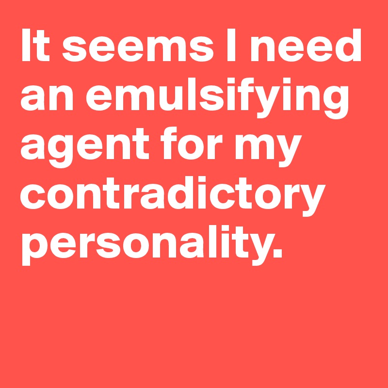 It seems I need an emulsifying agent for my contradictory personality. 

