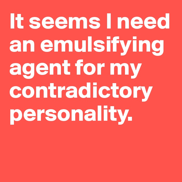 It seems I need an emulsifying agent for my contradictory personality. 

