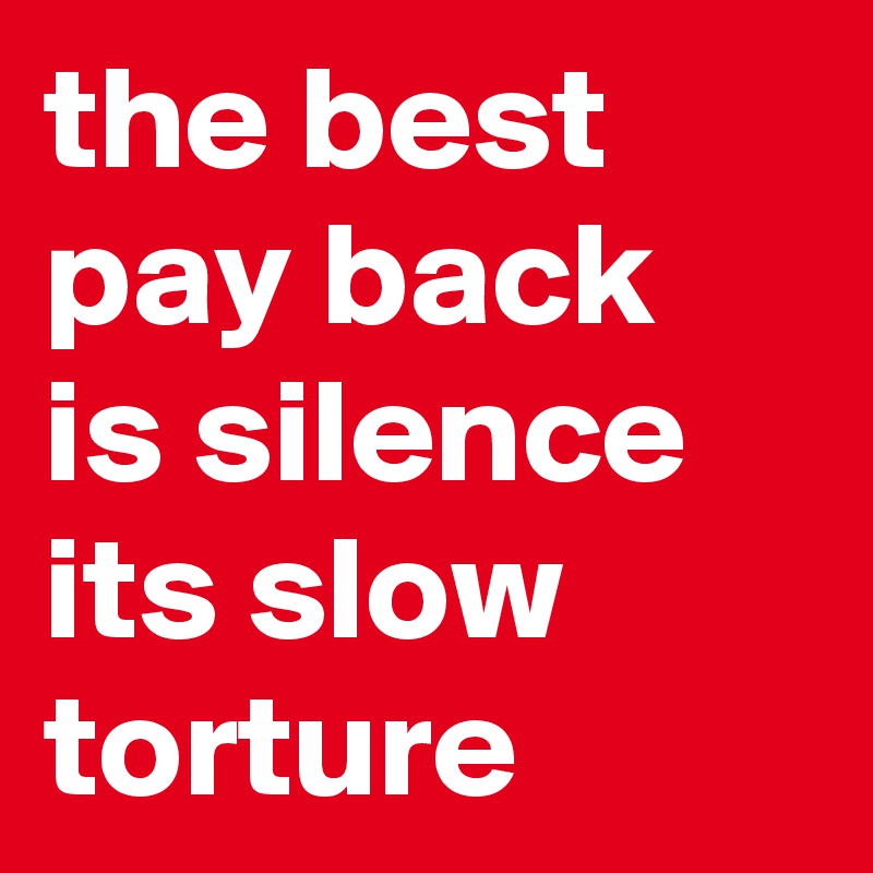 the best pay back is silence its slow torture