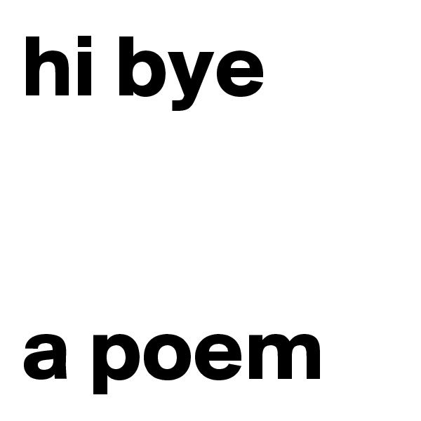hi bye


a poem