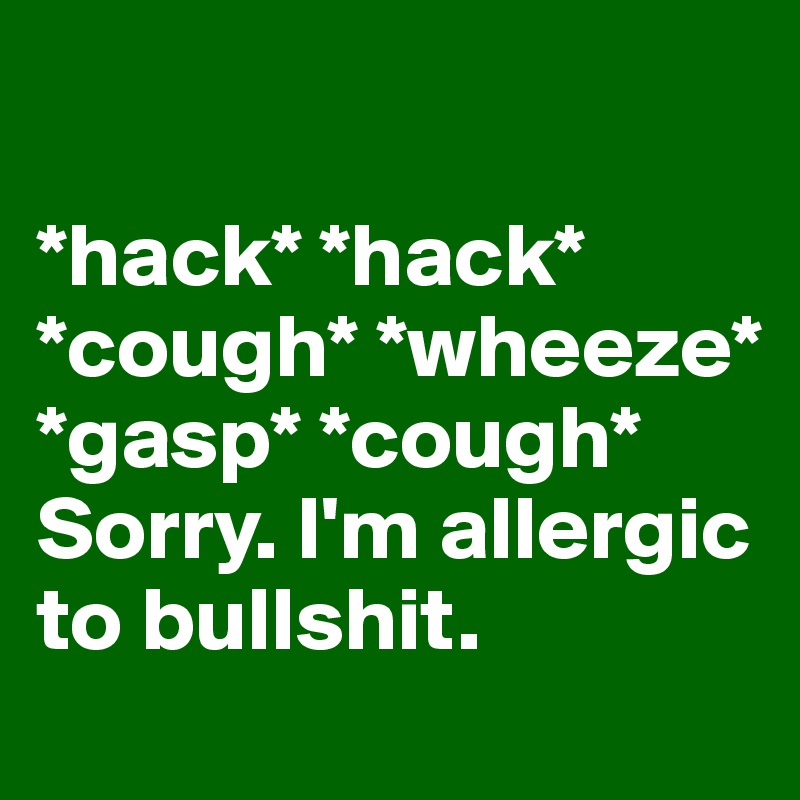

*hack* *hack* *cough* *wheeze* *gasp* *cough* Sorry. I'm allergic to bullshit.