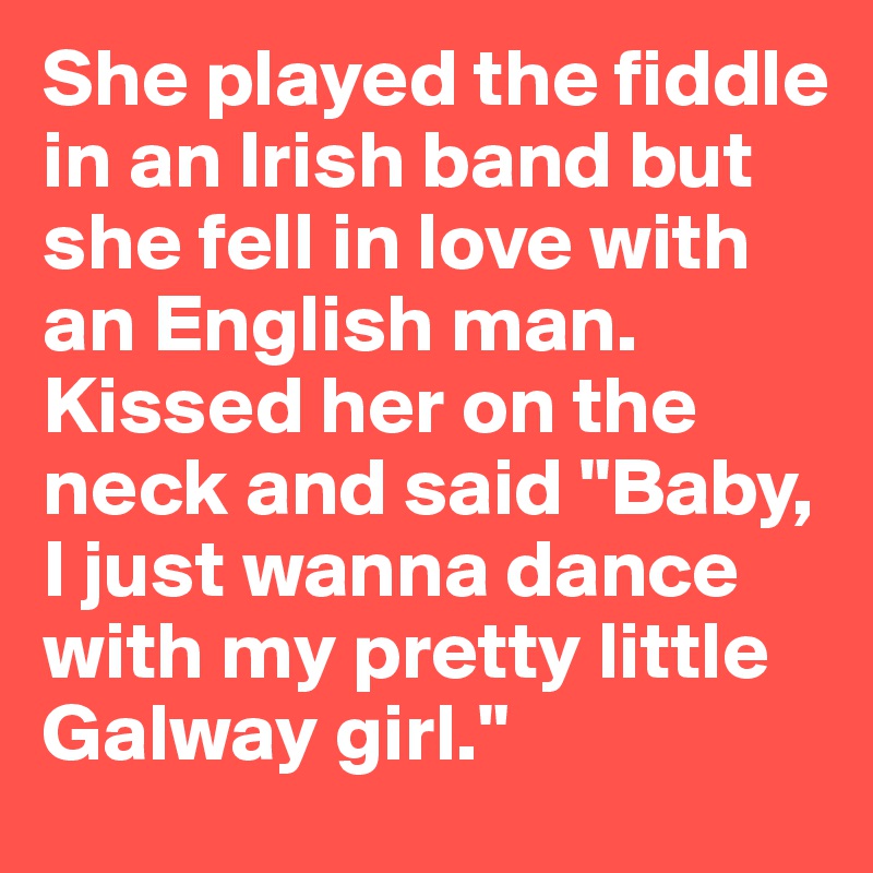 She played the fiddle in an Irish band but she fell in love with an English man. Kissed her on the neck and said "Baby, I just wanna dance with my pretty little Galway girl."