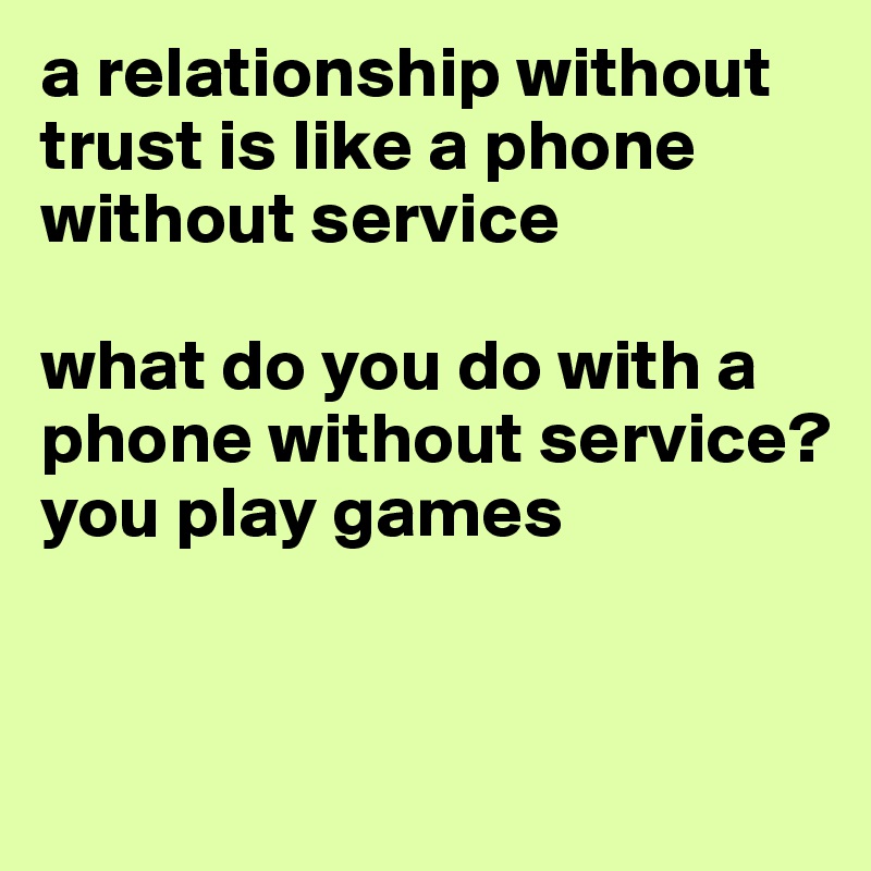 a relationship without trust is like a phone without service

what do you do with a phone without service? you play games 


