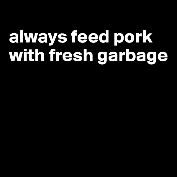 
always feed pork with fresh garbage




