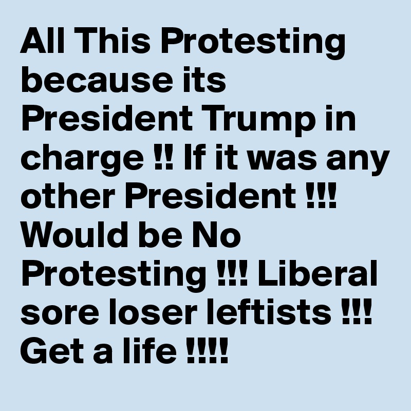All This Protesting because its President Trump in charge !! If it was any other President !!! Would be No Protesting !!! Liberal sore loser leftists !!! Get a life !!!!
