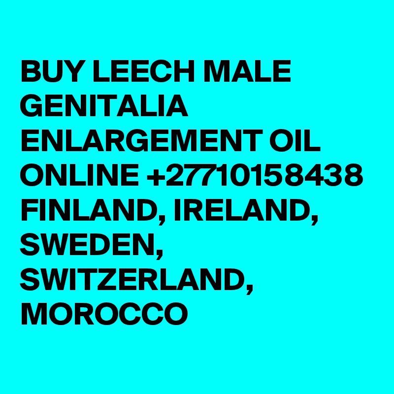 	
BUY LEECH MALE GENITALIA ENLARGEMENT OIL ONLINE +27710158438 FINLAND, IRELAND, SWEDEN, SWITZERLAND, MOROCCO
