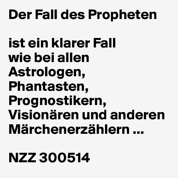 Der Fall des Propheten
 
ist ein klarer Fall
wie bei allen
Astrologen,
Phantasten, Prognostikern, Visionären und anderen Märchenerzählern ...
 
NZZ 300514