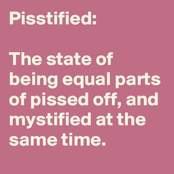 Pisstified:

The state of being equal parts of pissed off, and mystified at the same time.