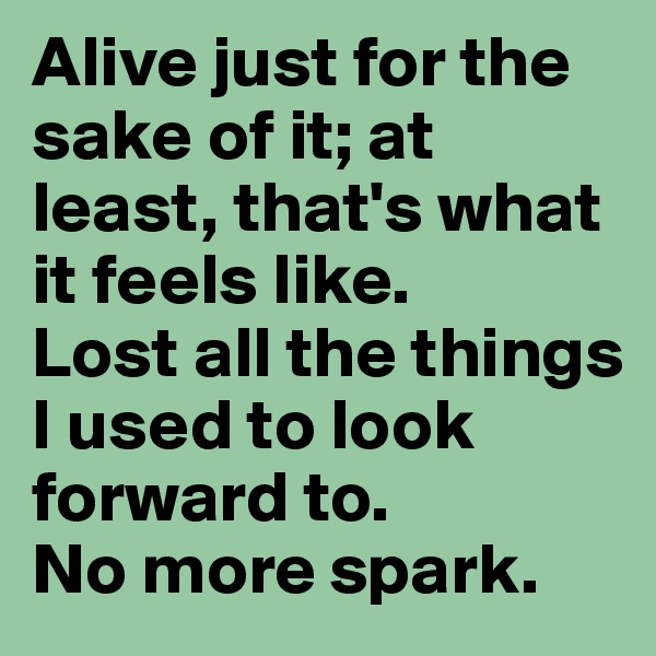 Alive just for the sake of it; at least, that's what it feels like. 
Lost all the things I used to look forward to.
No more spark.