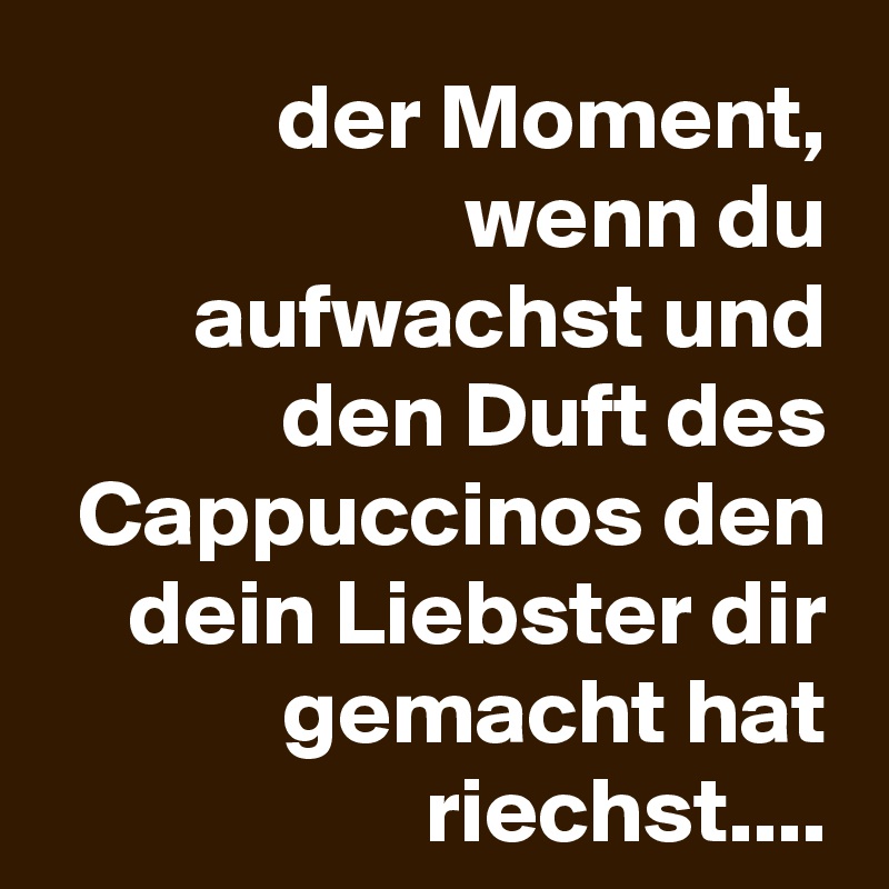 der Moment, wenn du aufwachst und den Duft des Cappuccinos den dein Liebster dir gemacht hat riechst....