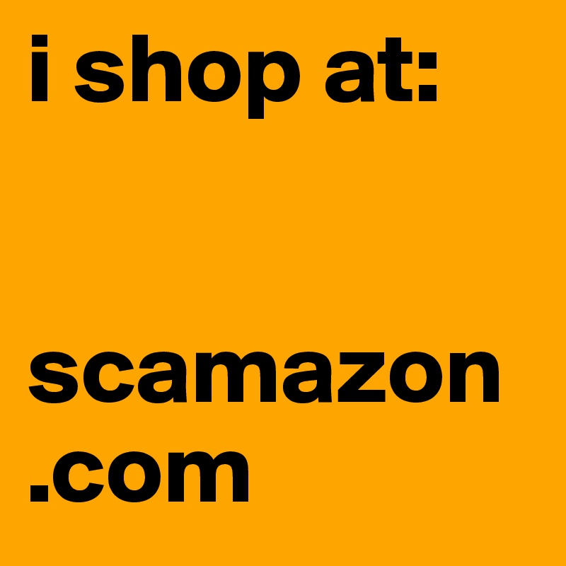 i shop at:


scamazon
.com