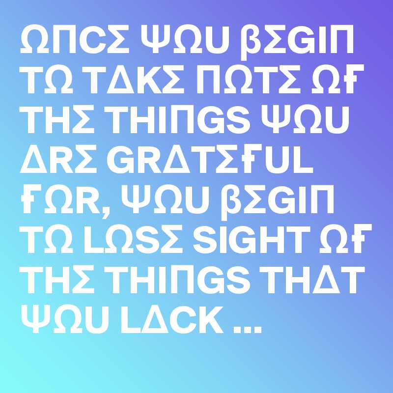 O?CS ?OU ßSGI? TO T?KS ?OTS O? THS THI?GS ?OU ?RS GR?TS?UL ?OR, ?OU ßSGI? TO LOSS SIGHT O? THS THI?GS TH?T ?OU L?CK ...
