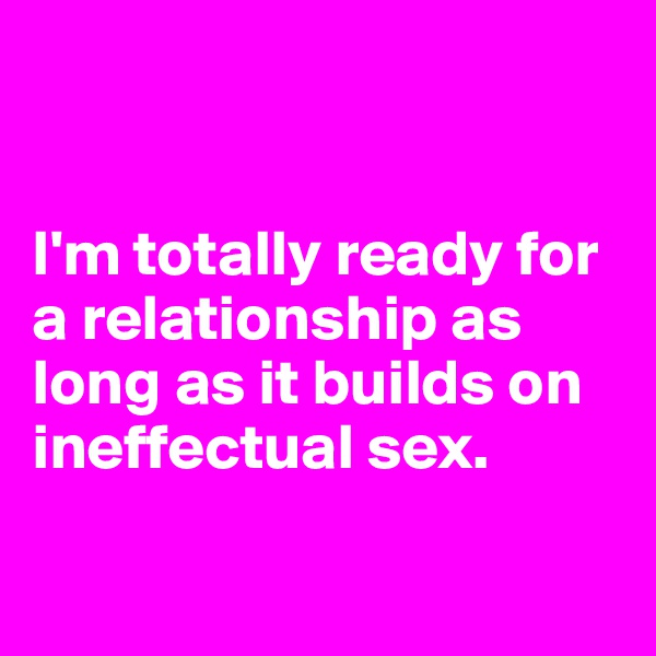


I'm totally ready for a relationship as long as it builds on ineffectual sex.

