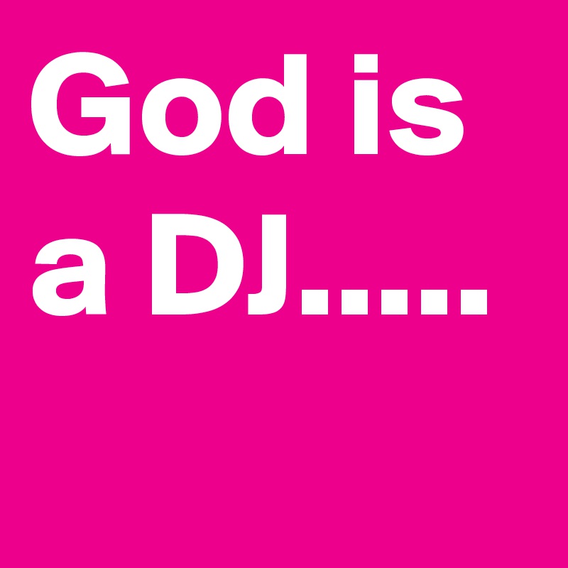God is a DJ.....
