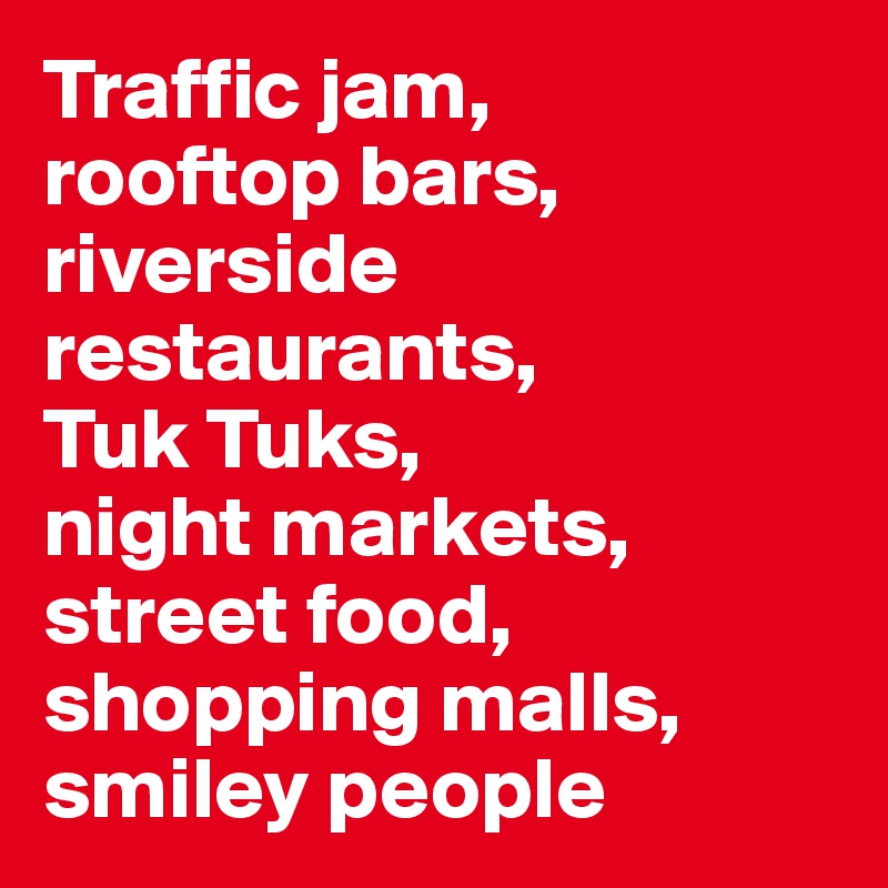 Traffic jam, 
rooftop bars, riverside restaurants, 
Tuk Tuks, 
night markets, street food, shopping malls, smiley people