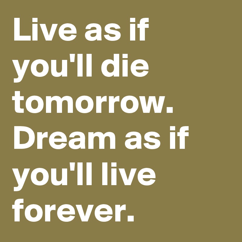 Live As If You Ll Die Tomorrow Dream As If You Ll Live Forever Post By Weeniehutjr69 On Boldomatic