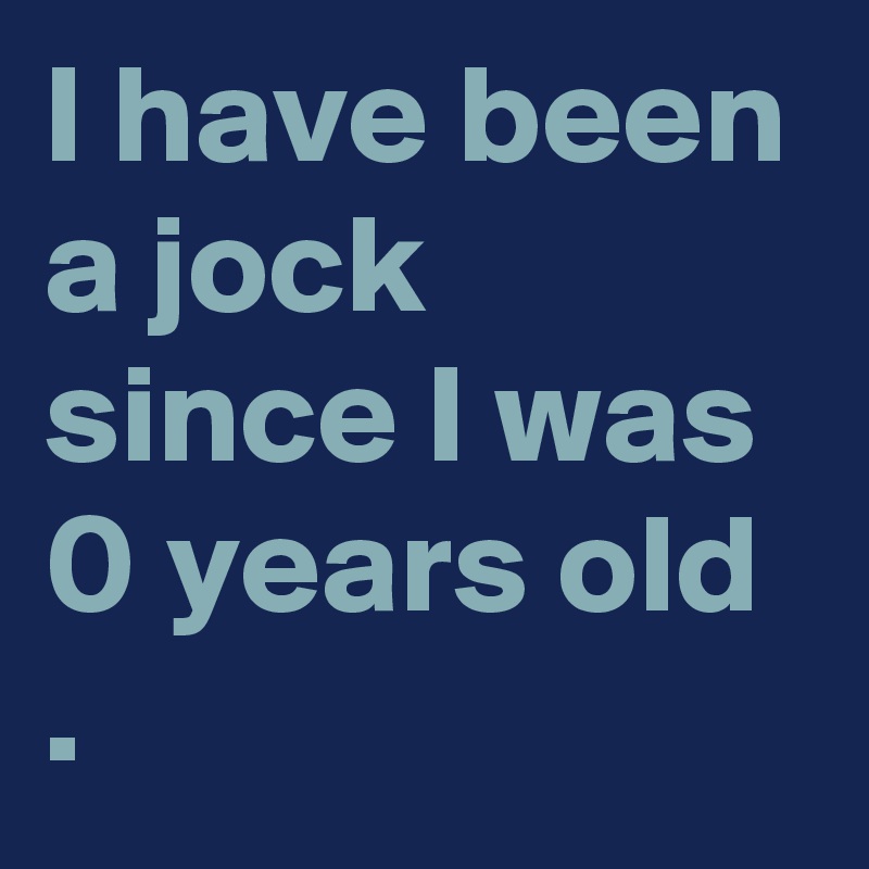 I have been a jock since I was 0 years old .