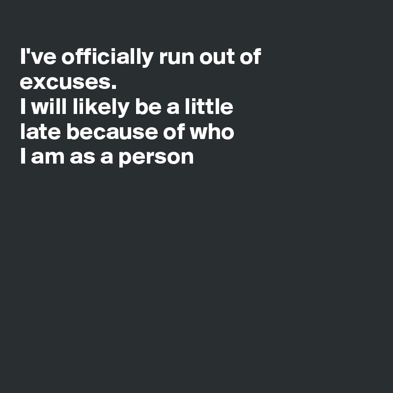 
I've officially run out of
excuses.
I will likely be a little
late because of who
I am as a person







