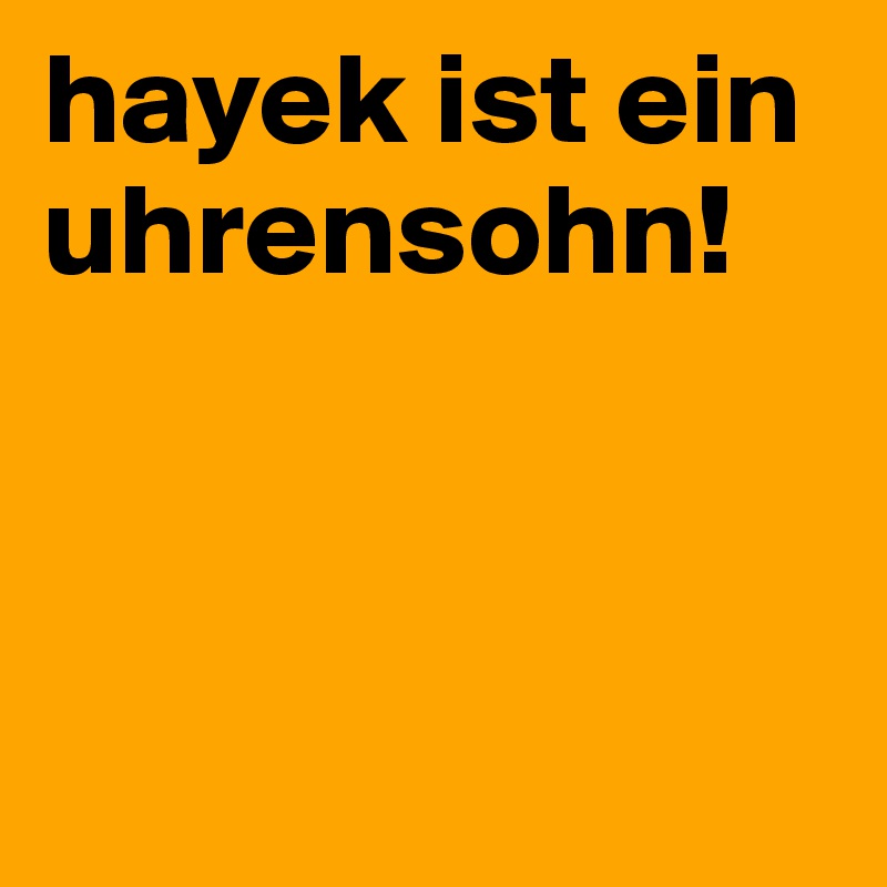 hayek ist ein uhrensohn!


    
