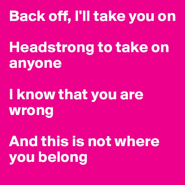 Back off, I'll take you on

Headstrong to take on anyone

I know that you are wrong

And this is not where you belong