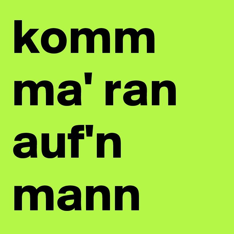komm ma' ran auf'n mann
