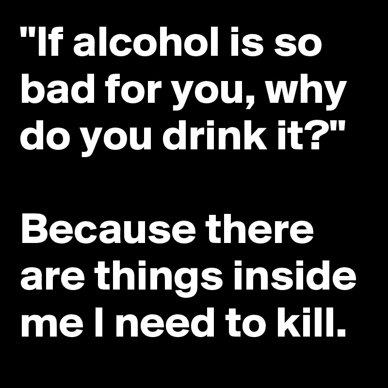 if-alcohol-is-so-bad-for-you-why-do-you-drink-it-because-there-are